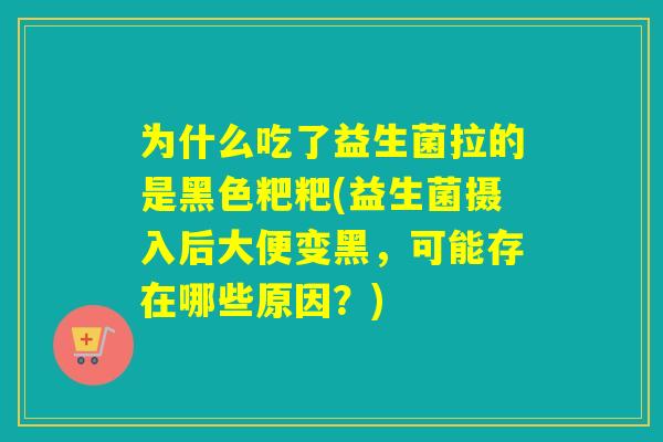 为什么吃了益生菌拉的是黑色粑粑(益生菌摄入后大便变黑，可能存在哪些原因？)