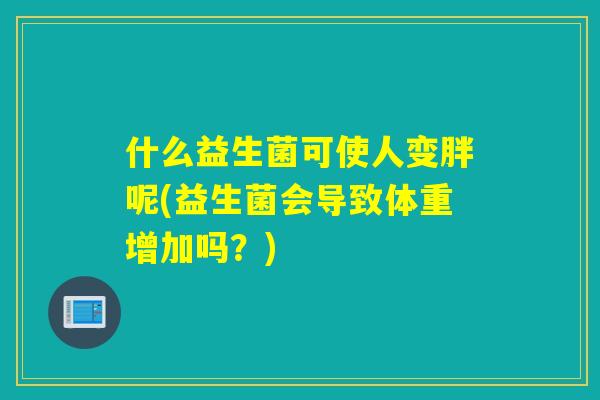什么益生菌可使人变胖呢(益生菌会导致体重增加吗？)
