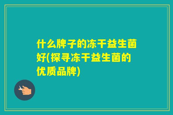 什么牌子的冻干益生菌好(探寻冻干益生菌的优质品牌) 什么牌子的冻干益生菌好(探寻冻干益生菌的优质品牌)