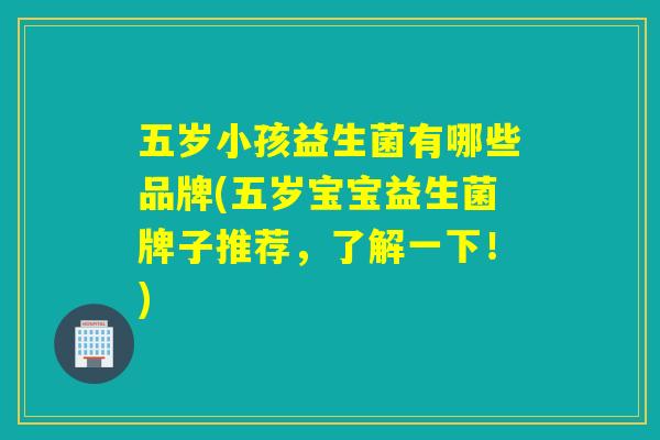 五岁小孩益生菌有哪些品牌(五岁宝宝益生菌牌子推荐，了解一下！)