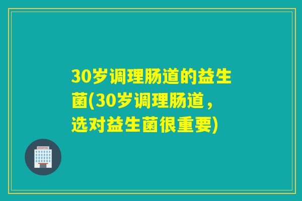 30岁调理肠道的益生菌(30岁调理肠道，选对益生菌很重要)