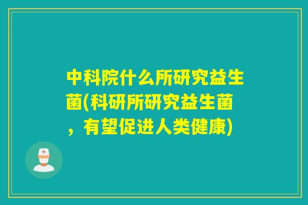 中科院什么所研究益生菌(科研所研究益生菌，有望促进人类健康)