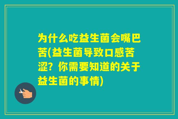 为什么吃益生菌会嘴巴苦(益生菌导致口感苦涩?你需要知道的关于益生菌的事情) 为什么吃益生菌会嘴巴苦(益生菌导致口感苦涩?你需要知道的关于益生菌的事情)