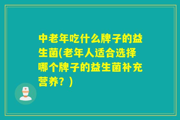 中老年吃什么牌子的益生菌(老年人适合选择哪个牌子的益生菌补充营养？)