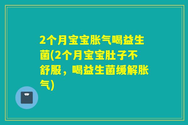 2个月宝宝喝益生菌(2个月宝宝肚子不舒服,喝益生菌缓解) 2个月宝宝喝益生菌(2个月宝宝肚子不舒服,喝益生菌缓解)