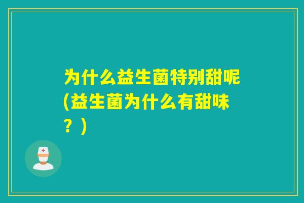 为什么益生菌特别甜呢(益生菌为什么有甜味?) 为什么益生菌特别甜呢(益生菌为什么有甜味?)
