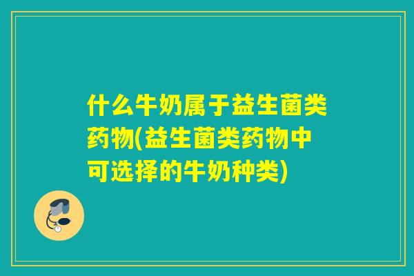 什么牛奶属于益生菌类(益生菌类中可选择的牛奶种类) 什么牛奶属于益生菌类(益生菌类中可选择的牛奶种类)
