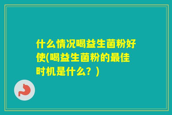 什么情况喝益生菌粉好使(喝益生菌粉的佳时机是什么？)