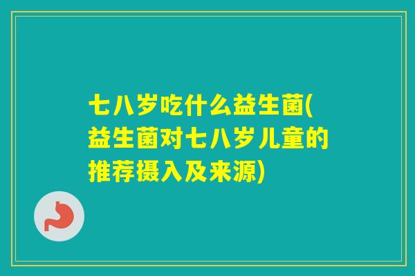 七八岁吃什么益生菌(益生菌对七八岁儿童的推荐摄入及来源) 七八岁吃什么益生菌(益生菌对七八岁儿童的推荐摄入及来源)