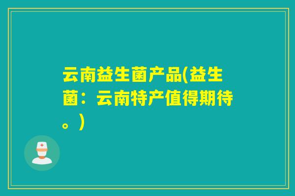 云南益生菌产品(益生菌：云南特产值得期待。)