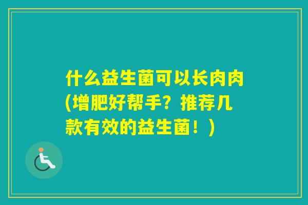 什么益生菌可以长肉肉(增肥好帮手？推荐几款有效的益生菌！)