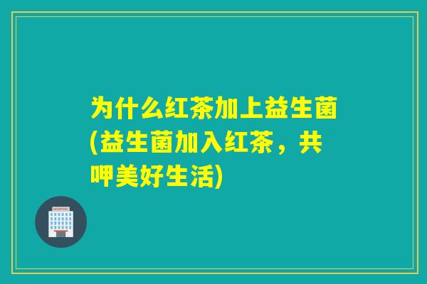为什么红茶加上益生菌(益生菌加入红茶,共呷美好生活) 为什么红茶加上益生菌(益生菌加入红茶,共呷美好生活)