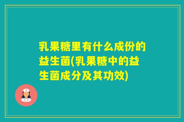 乳果糖里有什么成份的益生菌(乳果糖中的益生菌成分及其功效) 乳果糖里有什么成份的益生菌(乳果糖中的益生菌成分及其功效)
