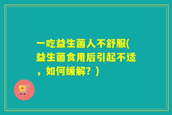 一吃益生菌人不舒服(益生菌食用后引起不适,如何缓解?) 一吃益生菌人不舒服(益生菌食用后引起不适,如何缓解?)