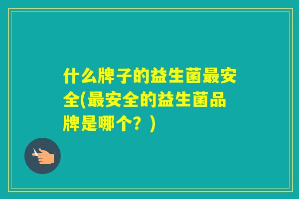 什么牌子的益生菌安全(安全的益生菌品牌是哪个?) 什么牌子的益生菌安全(安全的益生菌品牌是哪个?)