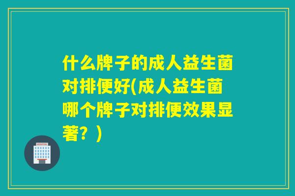 什么牌子的成人益生菌对排便好(成人益生菌哪个牌子对排便效果显著?) 什么牌子的成人益生菌对排便好(成人益生菌哪个牌子对排便效果显著?)