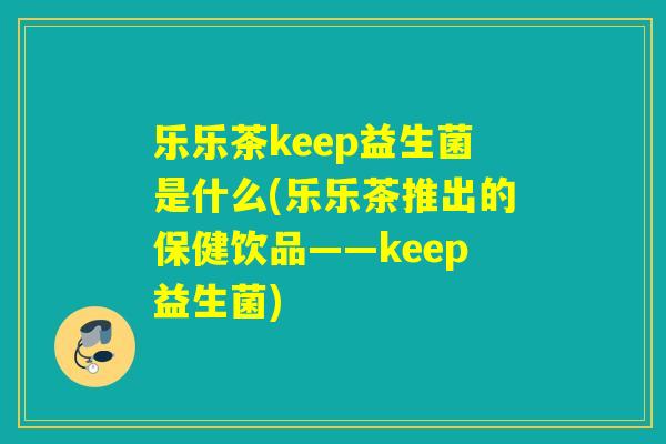 乐乐茶keep益生菌是什么(乐乐茶推出的保健饮品——keep益生菌) 乐乐茶keep益生菌是什么(乐乐茶推出的保健饮品——keep益生菌)