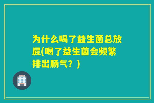 为什么喝了益生菌总放屁(喝了益生菌会频繁排出肠气?) 为什么喝了益生菌总放屁(喝了益生菌会频繁排出肠气?)