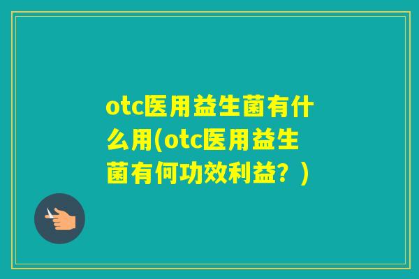 otc医用益生菌有什么用(otc医用益生菌有何功效利益？)
