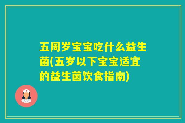 五周岁宝宝吃什么益生菌(五岁以下宝宝适宜的益生菌饮食指南)