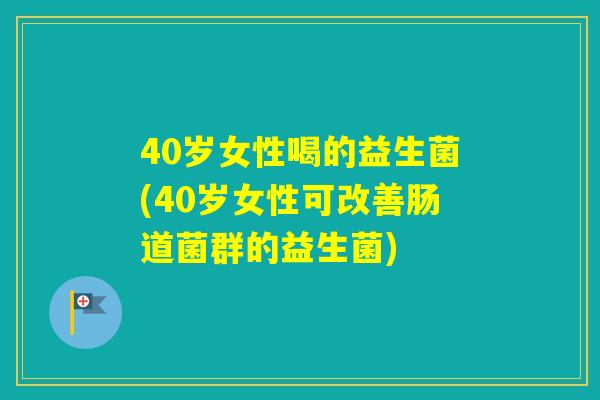 40岁女性喝的益生菌(40岁女性可改善肠道菌群的益生菌) 40岁女性喝的益生菌(40岁女性可改善肠道菌群的益生菌)
