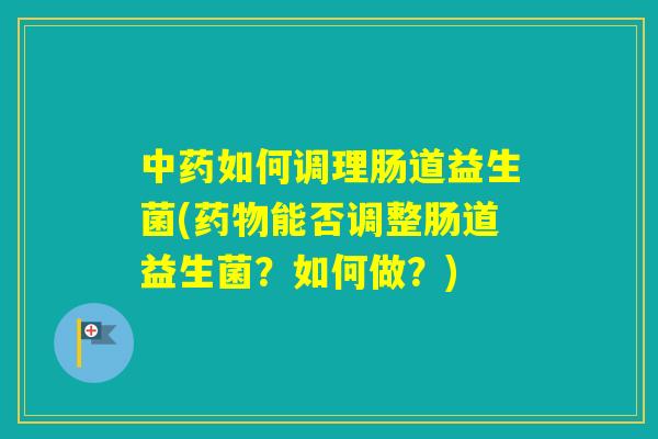 如何调理肠道益生菌(能否调整肠道益生菌？如何做？)