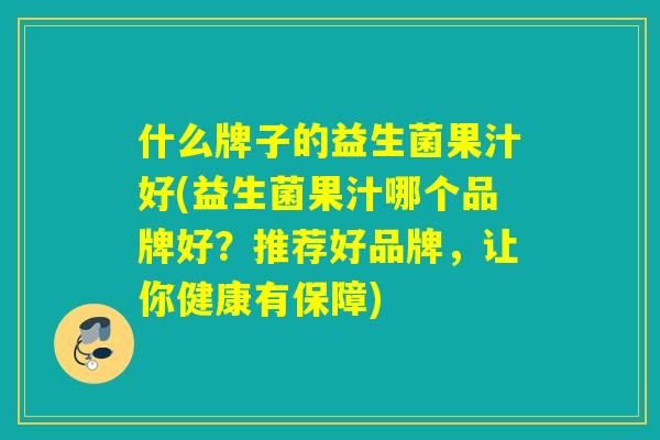 什么牌子的益生菌果汁好(益生菌果汁哪个品牌好?推荐好品牌,让你健康有保障) 什么牌子的益生菌果汁好(益生菌果汁哪个品牌好?推荐好品牌,让你健康有保障)