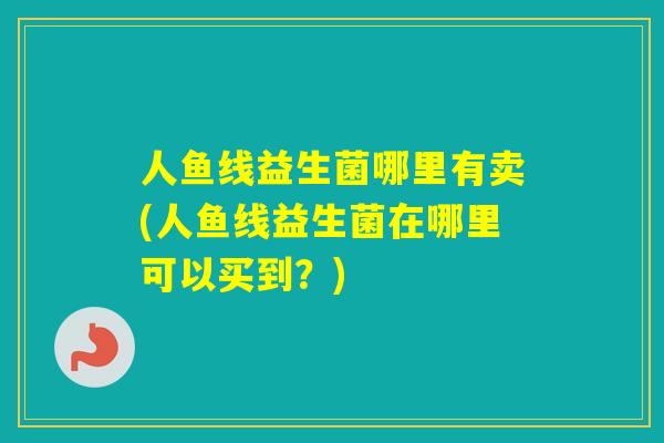 人鱼线益生菌哪里有卖(人鱼线益生菌在哪里可以买到?) 人鱼线益生菌哪里有卖(人鱼线益生菌在哪里可以买到?)
