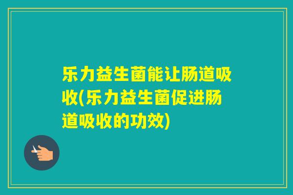 乐力益生菌能让肠道吸收(乐力益生菌促进肠道吸收的功效) 乐力益生菌能让肠道吸收(乐力益生菌促进肠道吸收的功效)
