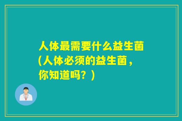 人体需要什么益生菌(人体必须的益生菌,你知道吗?) 人体需要什么益生菌(人体必须的益生菌,你知道吗?)