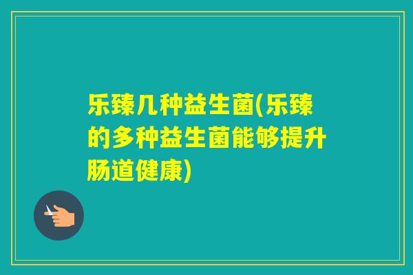 乐臻几种益生菌(乐臻的多种益生菌能够提升肠道健康)