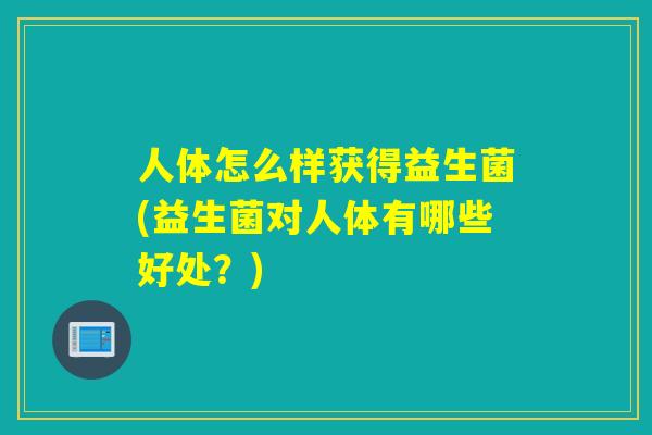 人体怎么样获得益生菌(益生菌对人体有哪些好处？)