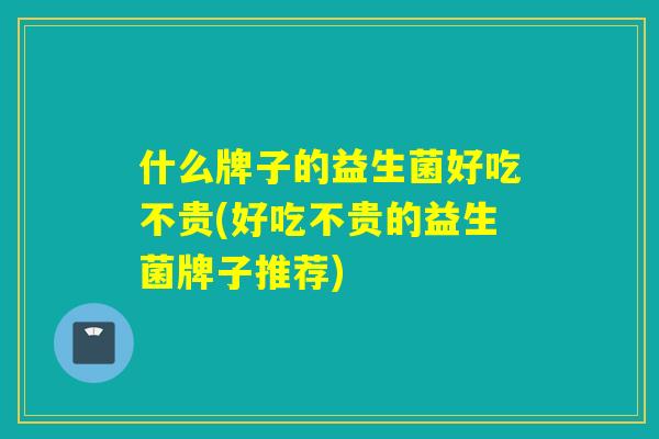 什么牌子的益生菌好吃不贵(好吃不贵的益生菌牌子推荐) 什么牌子的益生菌好吃不贵(好吃不贵的益生菌牌子推荐)