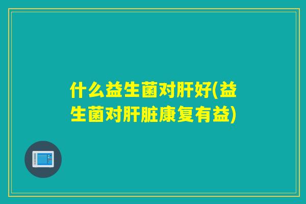什么益生菌对好(益生菌对康复有益) 什么益生菌对好(益生菌对康复有益)