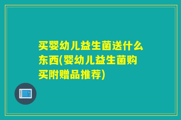 买婴幼儿益生菌送什么东西(婴幼儿益生菌购买附赠品推荐)