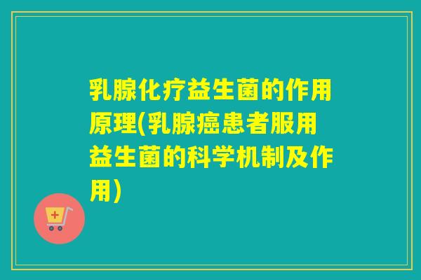 乳腺益生菌的作用原理(乳腺患者服用益生菌的科学机制及作用) 乳腺益生菌的作用原理(乳腺患者服用益生菌的科学机制及作用)