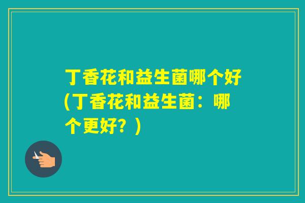 丁香花和益生菌哪个好(丁香花和益生菌:哪个更好?) 丁香花和益生菌哪个好(丁香花和益生菌:哪个更好?)