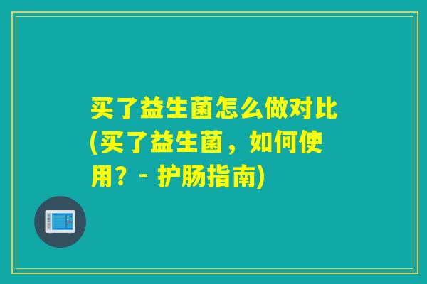 买了益生菌怎么做对比(买了益生菌,如何使用?- 护肠指南) 买了益生菌怎么做对比(买了益生菌,如何使用?- 护肠指南)