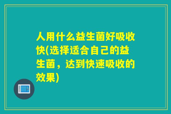 人用什么益生菌好吸收快(选择适合自己的益生菌,达到快速吸收的效果) 人用什么益生菌好吸收快(选择适合自己的益生菌,达到快速吸收的效果)