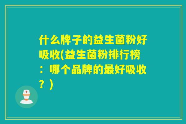 什么牌子的益生菌粉好吸收(益生菌粉排行榜:哪个品牌的好吸收?) 什么牌子的益生菌粉好吸收(益生菌粉排行榜:哪个品牌的好吸收?)