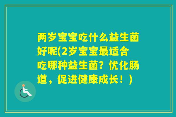 两岁宝宝吃什么益生菌好呢(2岁宝宝适合吃哪种益生菌？优化肠道，促进健康成长！)
