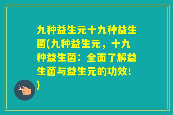 九种益生元十九种益生菌(九种益生元,十九种益生菌:全面了解益生菌与益生元的功效!) 九种益生元十九种益生菌(九种益生元,十九种益生菌:全面了解益生菌与益生元的功效!)