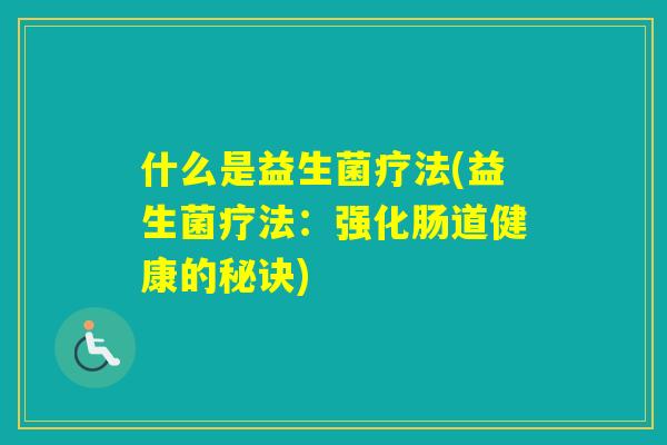 什么是益生菌疗法(益生菌疗法:强化肠道健康的秘诀) 什么是益生菌疗法(益生菌疗法:强化肠道健康的秘诀)