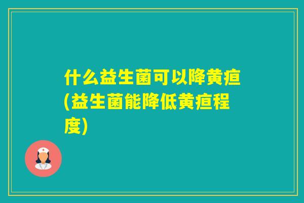 什么益生菌可以降黄疸(益生菌能降低黄疸程度) 什么益生菌可以降黄疸(益生菌能降低黄疸程度)