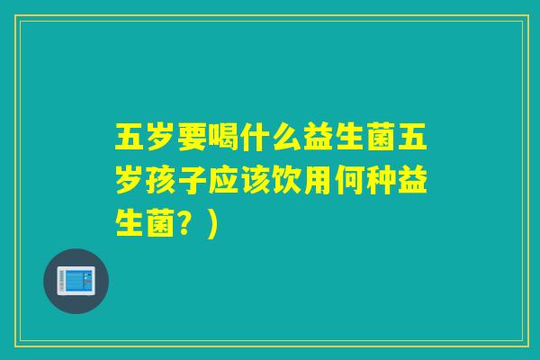 五岁要喝什么益生菌五岁孩子应该饮用何种益生菌？)