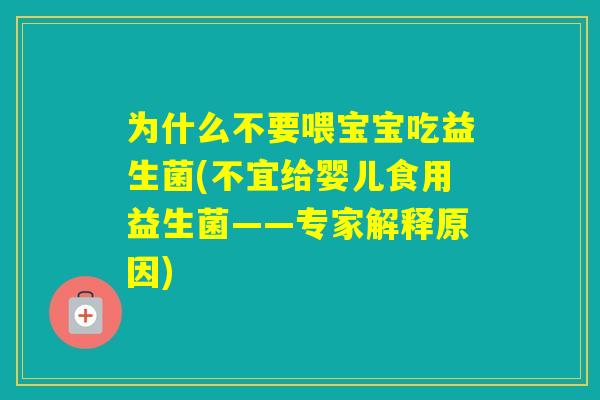 为什么不要喂宝宝吃益生菌(不宜给婴儿食用益生菌——专家解释原因) 为什么不要喂宝宝吃益生菌(不宜给婴儿食用益生菌——专家解释原因)