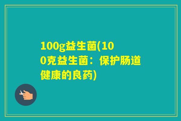 100g益生菌(100克益生菌:保护肠道健康的良药) 100g益生菌(100克益生菌:保护肠道健康的良药)