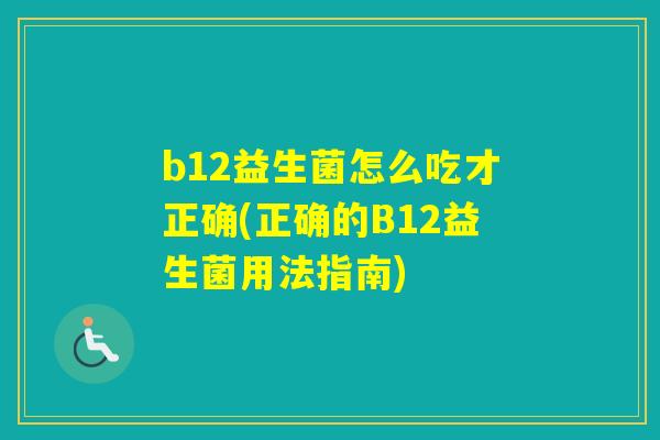 b12益生菌怎么吃才正确(正确的B12益生菌用法指南) b12益生菌怎么吃才正确(正确的B12益生菌用法指南)
