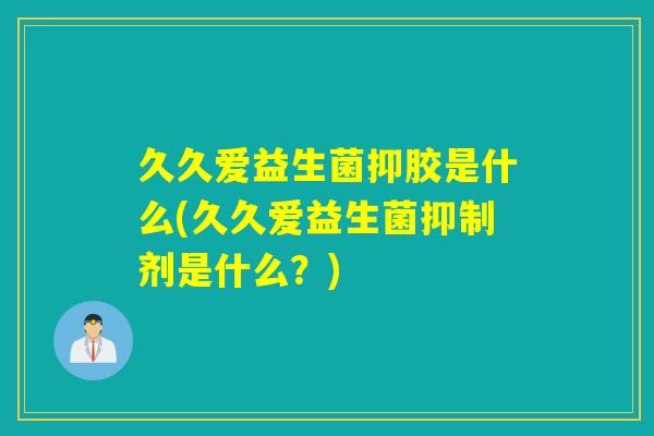久久爱益生菌抑胶是什么(久久爱益生菌抑制剂是什么?) 久久爱益生菌抑胶是什么(久久爱益生菌抑制剂是什么?)