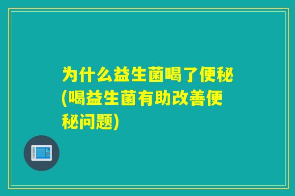 为什么益生菌喝了(喝益生菌有助改善问题) 为什么益生菌喝了(喝益生菌有助改善问题)